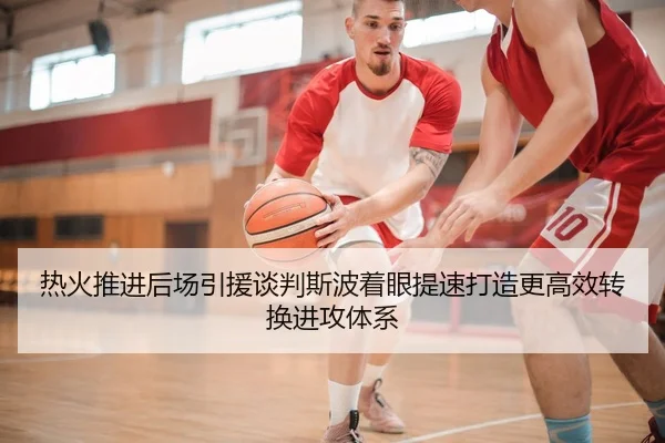 热火推进后场引援谈判斯波着眼提速打造更高效转换进攻体系