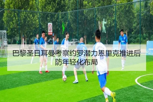 巴黎圣日耳曼考察约罗潜力恩里克推进后防年轻化布局