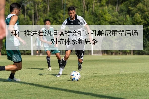拜仁推进若纳坦塔转会折射孔帕尼重塑后场对抗体系新思路