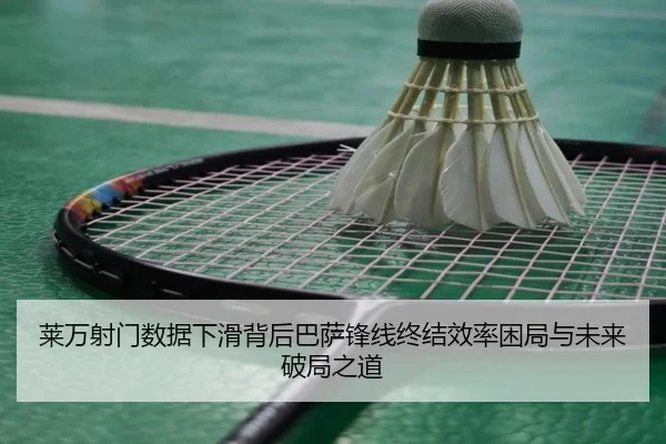 莱万射门数据下滑背后巴萨锋线终结效率困局与未来破局之道