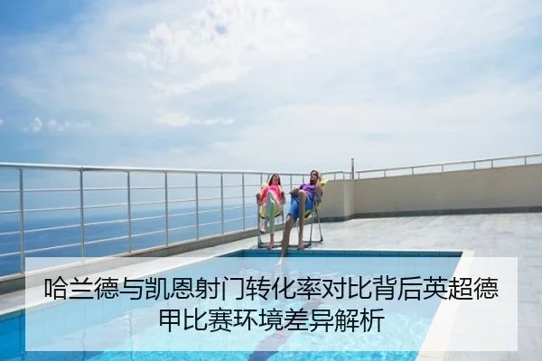 哈兰德与凯恩射门转化率对比背后英超德甲比赛环境差异解析